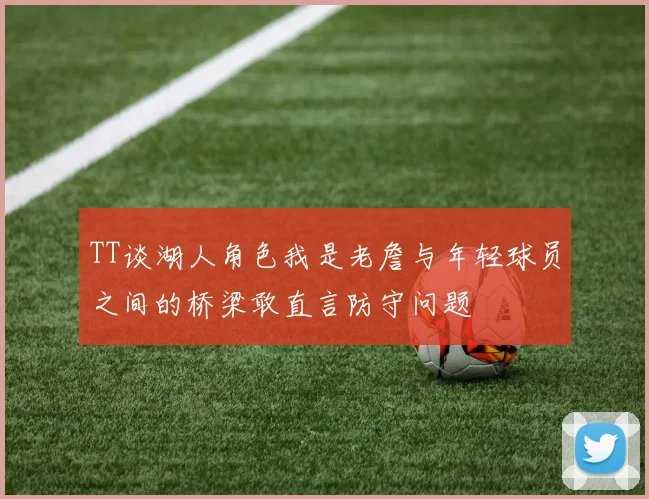 TT谈湖人角色我是老詹与年轻球员之间的桥梁敢直言防守问题