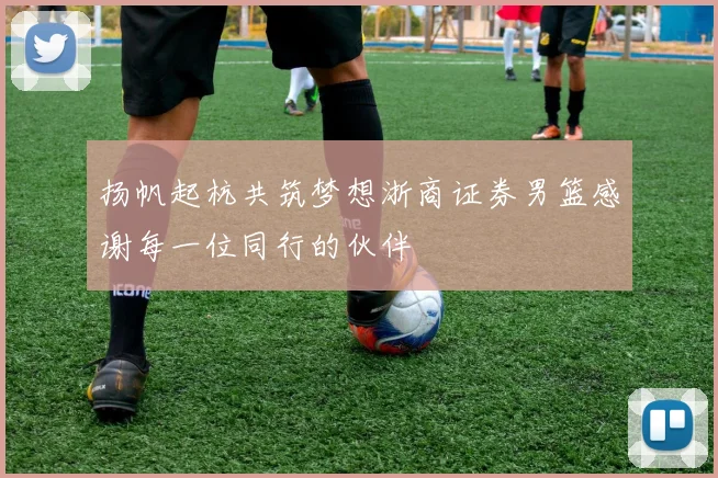 扬帆起杭共筑梦想浙商证券男篮感谢每一位同行的伙伴