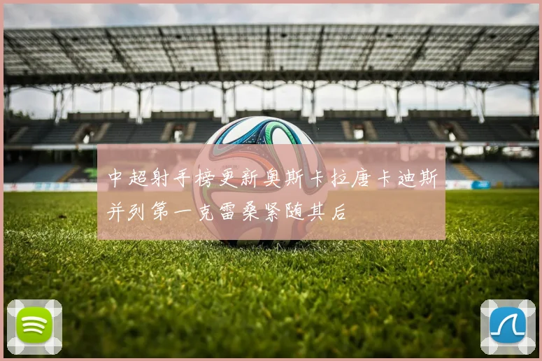 中超射手榜更新奥斯卡拉唐卡迪斯并列第一克雷桑紧随其后
