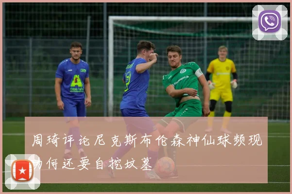 周琦评论尼克斯布伦森神仙球频现为何还要自挖坟墓