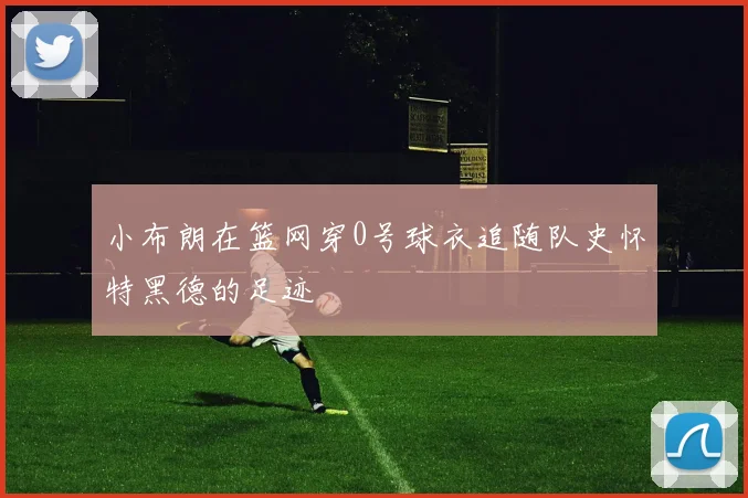 小布朗在篮网穿0号球衣追随队史怀特黑德的足迹